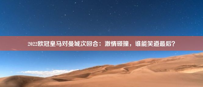 2022欧冠皇马对曼城次回合：激情碰撞，谁能笑道最后？